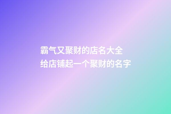 霸气又聚财的店名大全 给店铺起一个聚财的名字-第1张-店铺起名-玄机派